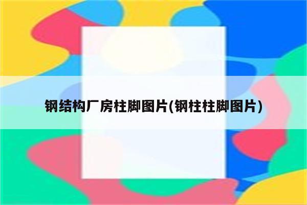 钢结构厂房柱脚图片(钢柱柱脚图片)