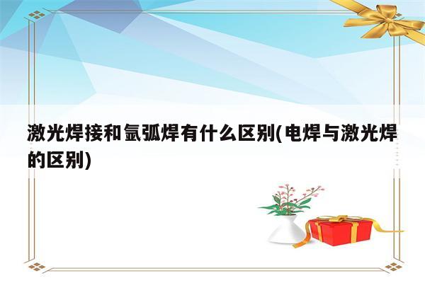 激光焊接和氩弧焊有什么区别(电焊与激光焊的区别)