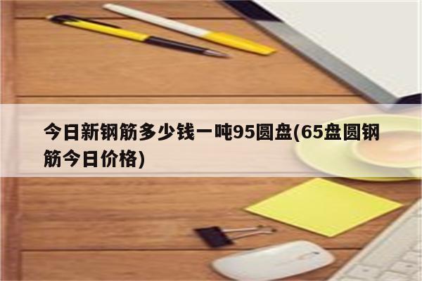 今日新钢筋多少钱一吨95圆盘(65盘圆钢筋今日价格)