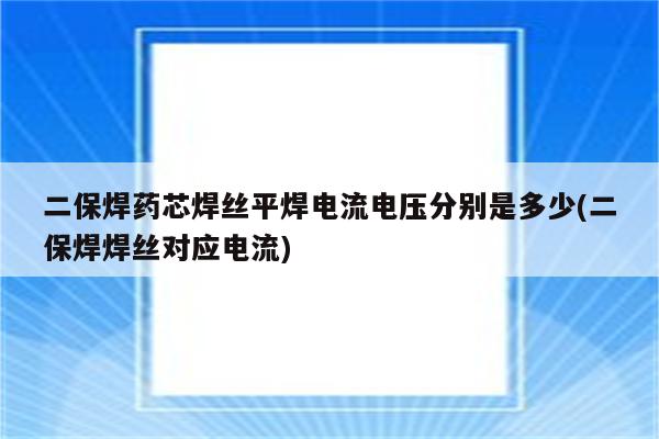 二保焊药芯焊丝平焊电流电压分别是多少(二保焊焊丝对应电流)