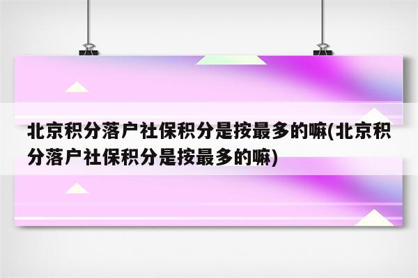 北京积分落户社保积分是按最多的嘛(北京积分落户社保积分是按最多的嘛)