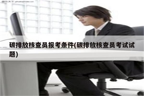 碳排放核查员报考条件(碳排放核查员考试试题)