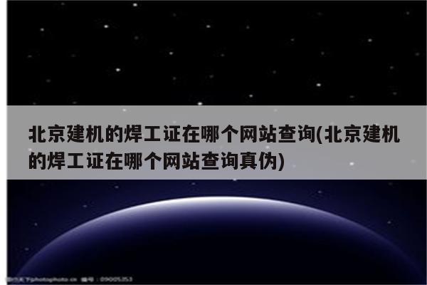 北京建机的焊工证在哪个网站查询(北京建机的焊工证在哪个网站查询真伪)