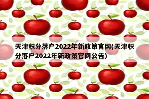 天津积分落户2022年新政策官网(天津积分落户2022年新政策官网公告)