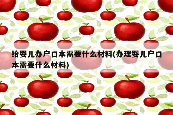 给婴儿办户口本需要什么材料(办理婴儿户口本需要什么材料)