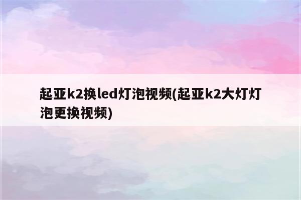 起亚k2换led灯泡视频(起亚k2大灯灯泡更换视频)