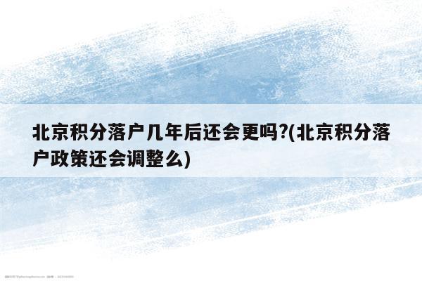 北京积分落户几年后还会更吗?(北京积分落户政策还会调整么)