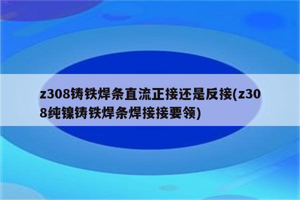 z308铸铁焊条直流正接还是反接(z308纯镍铸铁焊条焊接接要领)