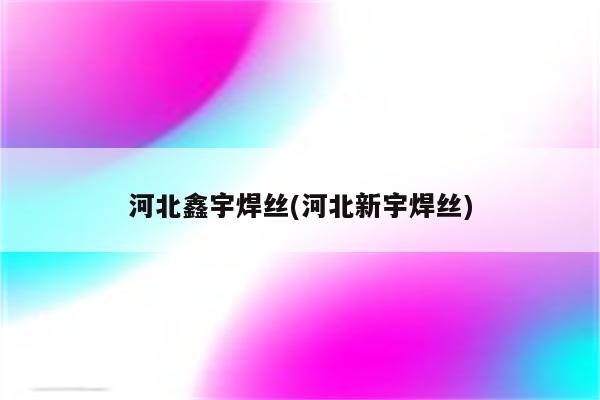 河北鑫宇焊丝(河北新宇焊丝)