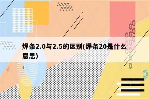 焊条2.0与2.5的区别(焊条20是什么意思)