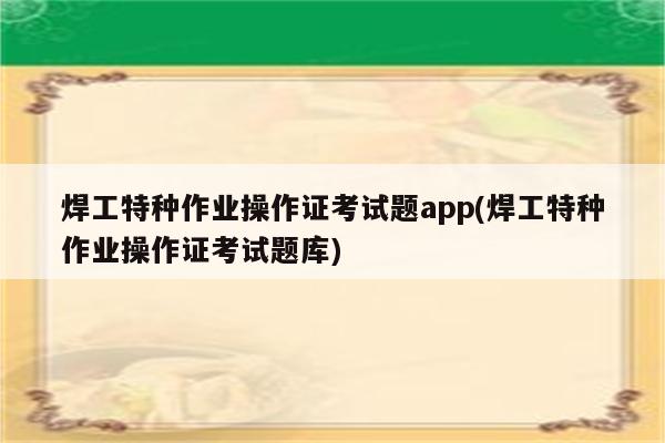 焊工特种作业操作证考试题app(焊工特种作业操作证考试题库)