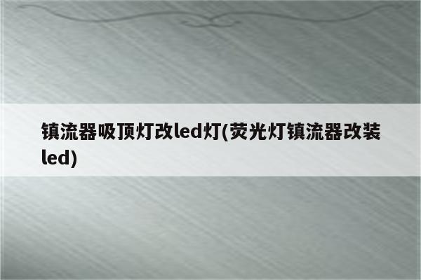 镇流器吸顶灯改led灯(荧光灯镇流器改装led)