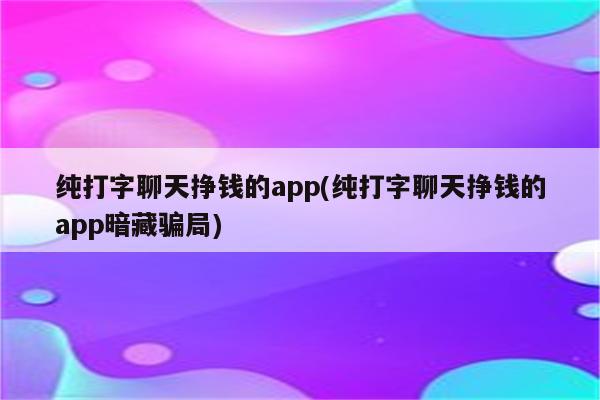 纯打字聊天挣钱的app(纯打字聊天挣钱的app暗藏骗局)