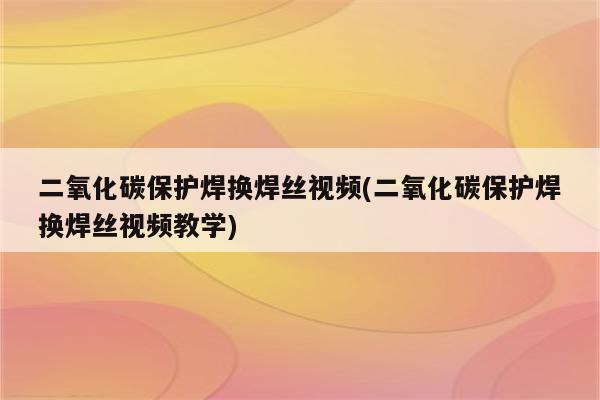 二氧化碳保护焊换焊丝视频(二氧化碳保护焊换焊丝视频教学)