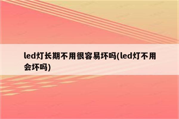 led灯长期不用很容易坏吗(led灯不用会坏吗)