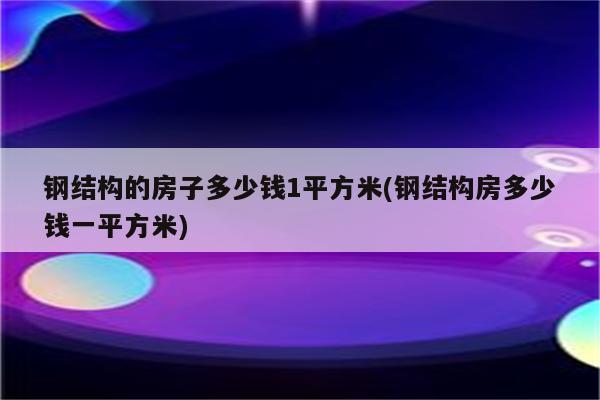 钢结构的房子多少钱1平方米(钢结构房多少钱一平方米)