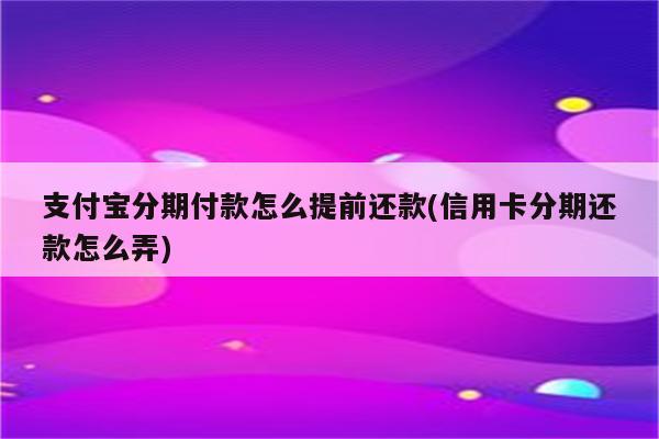 支付宝分期付款怎么提前还款(信用卡分期还款怎么弄)