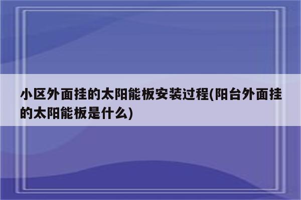 小区外面挂的太阳能板安装过程(阳台外面挂的太阳能板是什么)