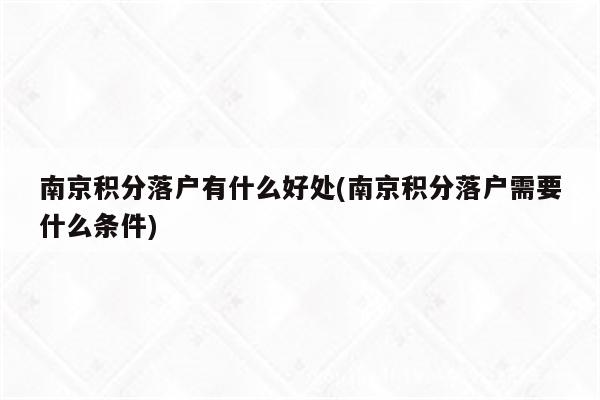 南京积分落户有什么好处(南京积分落户需要什么条件)