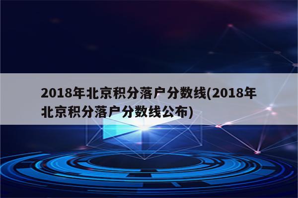 2018年北京积分落户分数线(2018年北京积分落户分数线公布)