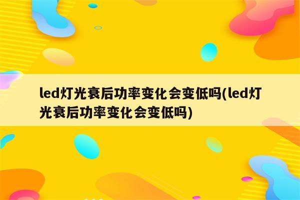 led灯光衰后功率变化会变低吗(led灯光衰后功率变化会变低吗)