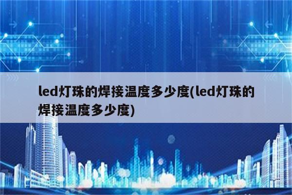 led灯珠的焊接温度多少度(led灯珠的焊接温度多少度)