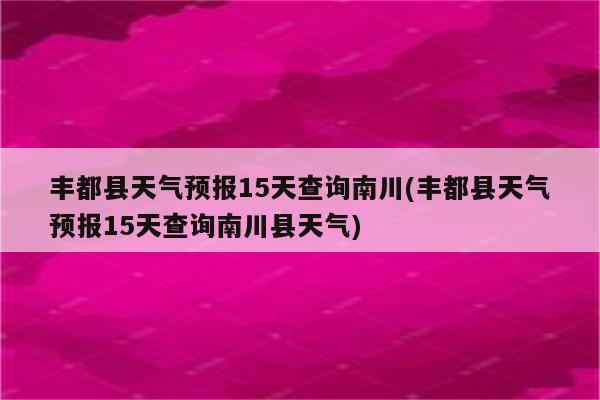 丰都县天气预报15天查询南川(丰都县天气预报15天查询南川县天气)