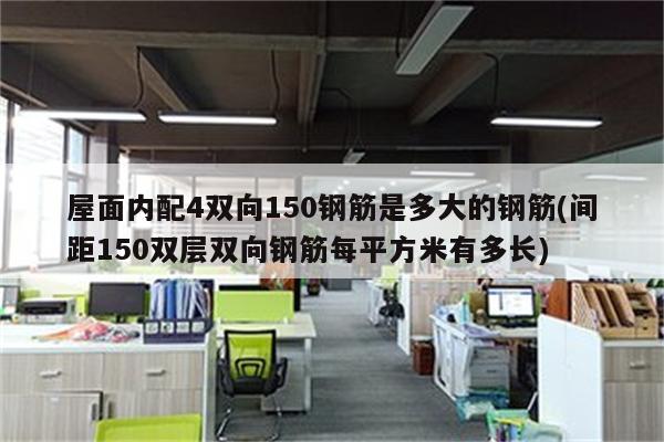 屋面内配4双向150钢筋是多大的钢筋(间距150双层双向钢筋每平方米有多长)