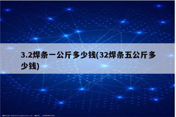 3.2焊条一公斤多少钱(32焊条五公斤多少钱)