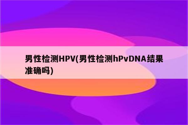 男性检测HPV(男性检测hPvDNA结果准确吗)