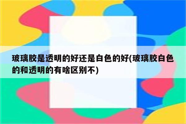 玻璃胶是透明的好还是白色的好(玻璃胶白色的和透明的有啥区别不)