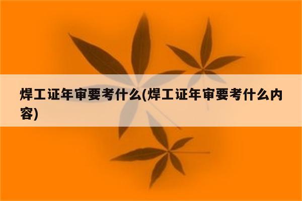 焊工证年审要考什么(焊工证年审要考什么内容)