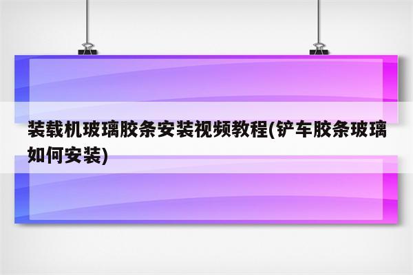 装载机玻璃胶条安装视频教程(铲车胶条玻璃如何安装)