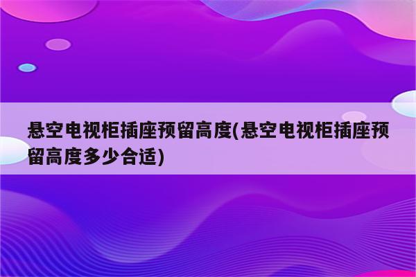 悬空电视柜插座预留高度(悬空电视柜插座预留高度多少合适)