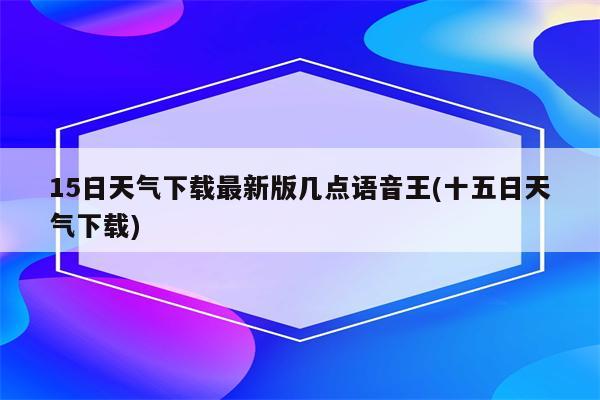 15日天气下载最新版几点语音王(十五日天气下载)