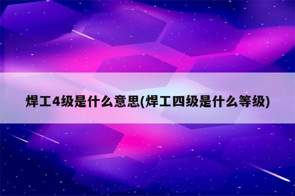 焊工4级是什么意思(焊工四级是什么等级)