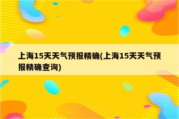 上海15天天气预报精确(上海15天天气预报精确查询)