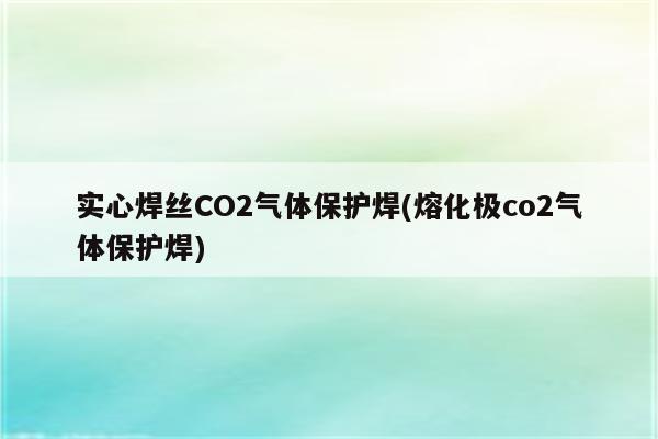 实心焊丝CO2气体保护焊(熔化极co2气体保护焊)