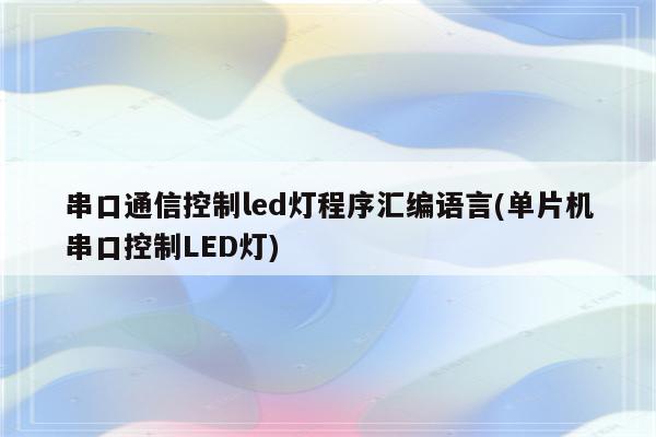 串口通信控制led灯程序汇编语言(单片机串口控制LED灯)