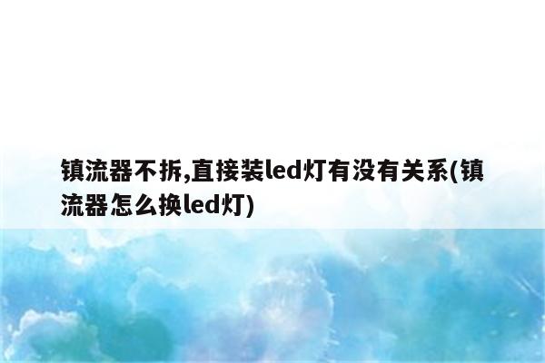 镇流器不拆,直接装led灯有没有关系(镇流器怎么换led灯)