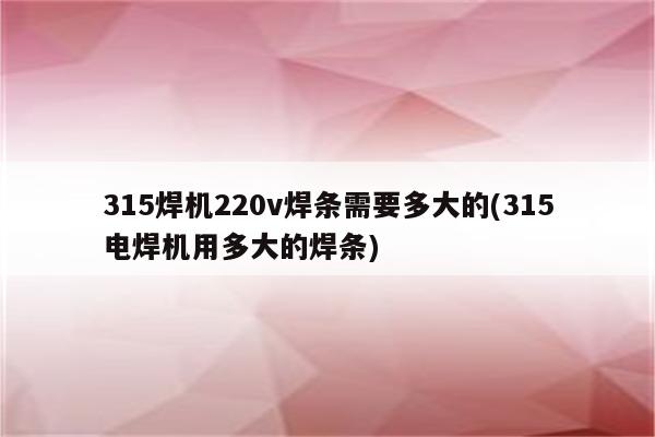 315焊机220v焊条需要多大的(315电焊机用多大的焊条)