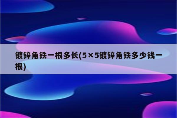 镀锌角铁一根多长(5×5镀锌角铁多少钱一根)