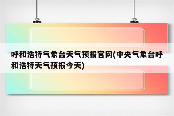 呼和浩特气象台天气预报官网(中央气象台呼和浩特天气预报今天)