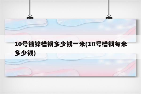 10号镀锌槽钢多少钱一米(10号槽钢每米多少钱)