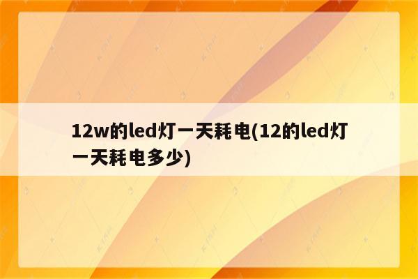 12w的led灯一天耗电(12的led灯一天耗电多少)