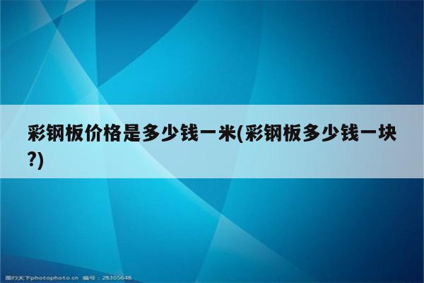 彩钢板价格是多少钱一米(彩钢板多少钱一块?)