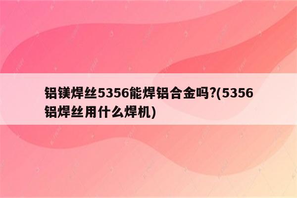 铝镁焊丝5356能焊铝合金吗?(5356铝焊丝用什么焊机)