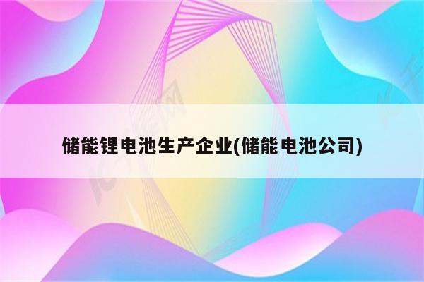 储能锂电池生产企业(储能电池公司)