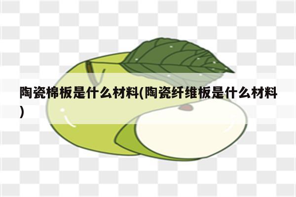 陶瓷棉板是什么材料(陶瓷纤维板是什么材料)