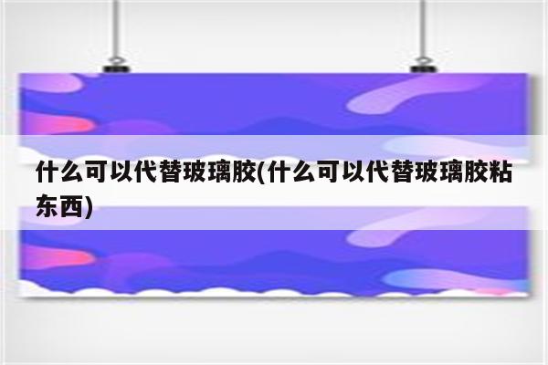 什么可以代替玻璃胶(什么可以代替玻璃胶粘东西)